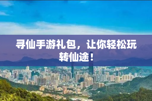 寻仙手游礼包，让你轻松玩转仙途！