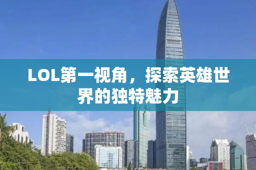LOL第一视角，探索英雄世界的独特魅力