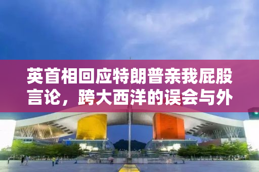 英首相回应特朗普亲我屁股言论，跨大西洋的误会与外交风波