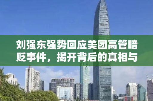 刘强东强势回应美团高管暗贬事件，揭开背后的真相与商业伦理的较量