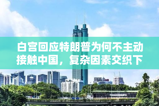 白宫回应特朗普为何不主动接触中国，复杂因素交织下的微妙关系