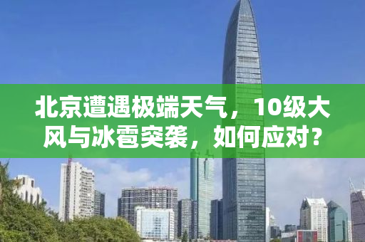 北京遭遇极端天气，10级大风与冰雹突袭，如何应对？