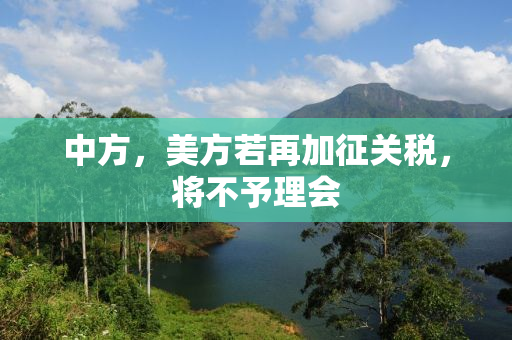 中方，美方若再加征关税，将不予理会