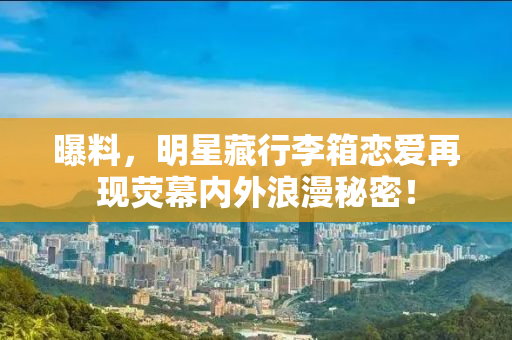 曝料，明星藏行李箱恋爱再现荧幕内外浪漫秘密！