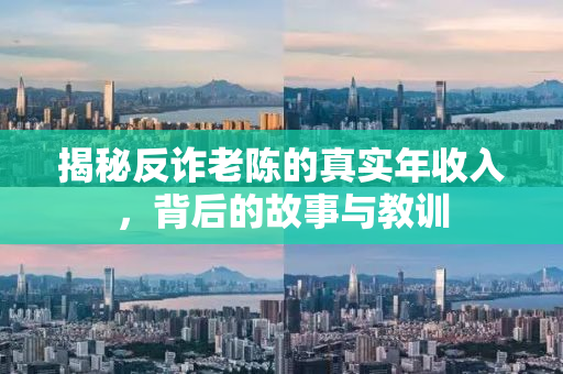 揭秘反诈老陈的真实年收入，背后的故事与教训