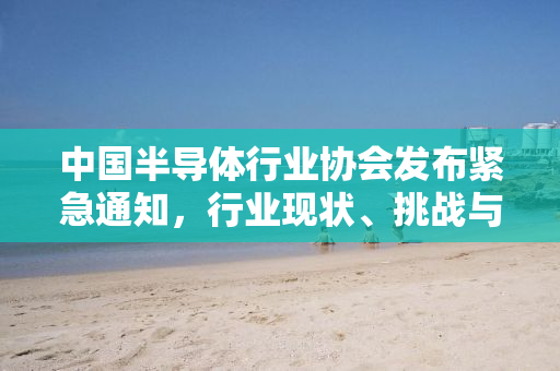 中国半导体行业协会发布紧急通知，行业现状、挑战与未来趋势解析