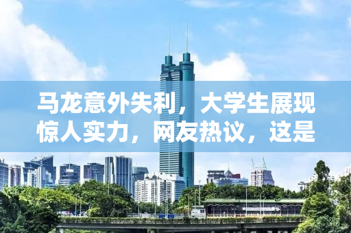 马龙意外失利，大学生展现惊人实力，网友热议，这是放水还是真实力？