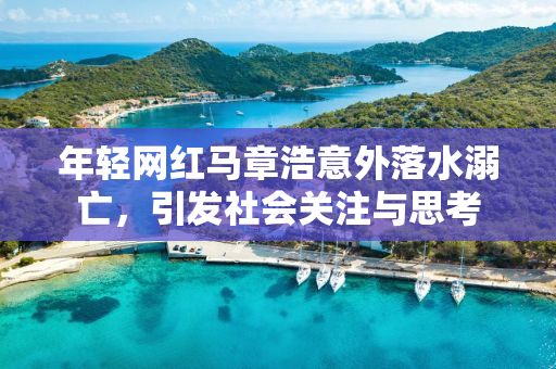 年轻网红马章浩意外落水溺亡，引发社会关注与思考