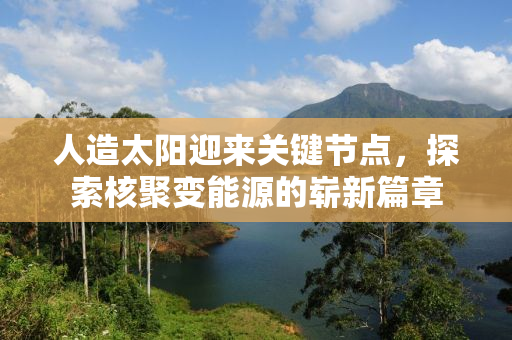 人造太阳迎来关键节点，探索核聚变能源的崭新篇章