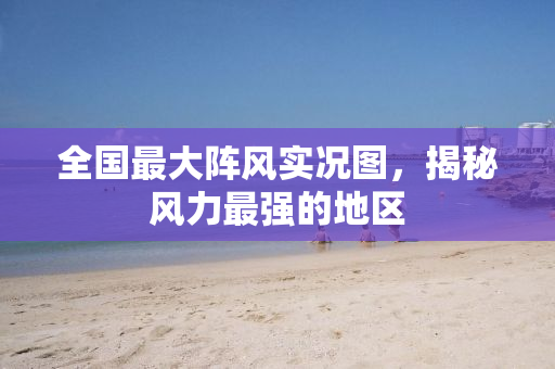 全国最大阵风实况图，揭秘风力最强的地区