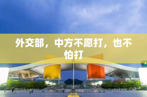 外交部，中方不愿打，也不怕打