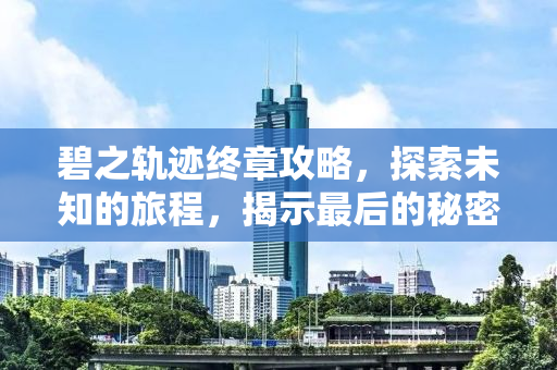 碧之轨迹终章攻略，探索未知的旅程，揭示最后的秘密