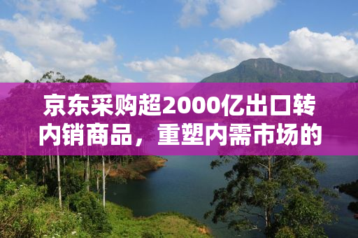 京东采购超2000亿出口转内销商品，重塑内需市场的力量