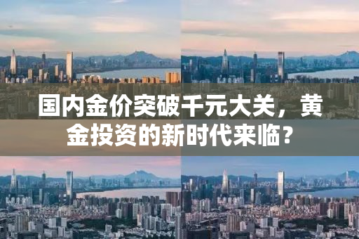 国内金价突破千元大关，黄金投资的新时代来临？