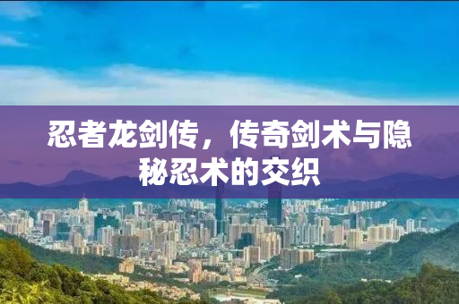 忍者龙剑传，传奇剑术与隐秘忍术的交织