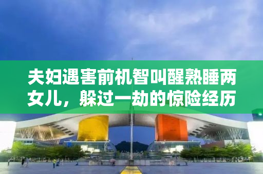 夫妇遇害前机智叫醒熟睡两女儿，躲过一劫的惊险经历