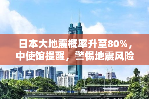 日本大地震概率升至80%，中使馆提醒，警惕地震风险，做好应急准备