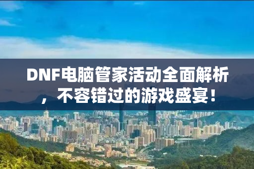 DNF电脑管家活动全面解析，不容错过的游戏盛宴！