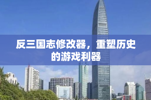 反三国志修改器，重塑历史的游戏利器