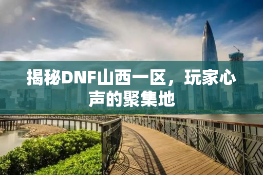 揭秘DNF山西一区，玩家心声的聚集地