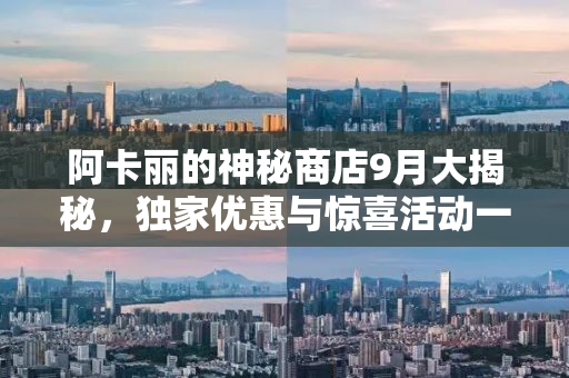 阿卡丽的神秘商店9月大揭秘，独家优惠与惊喜活动一览