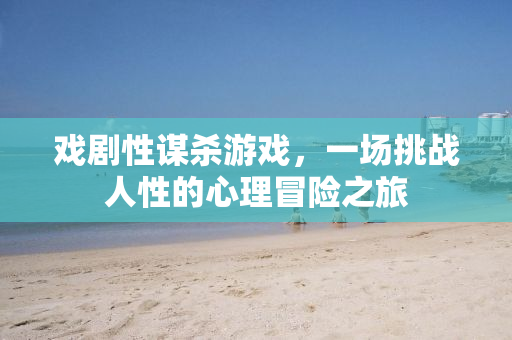 戏剧性谋杀游戏，一场挑战人性的心理冒险之旅