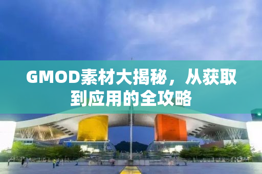 GMOD素材大揭秘，从获取到应用的全攻略