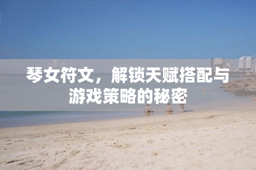 琴女符文，解锁天赋搭配与游戏策略的秘密