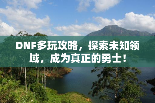 DNF多玩攻略，探索未知领域，成为真正的勇士！
