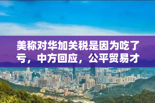 美称对华加关税是因为吃了亏，中方回应，公平贸易才是长久之计