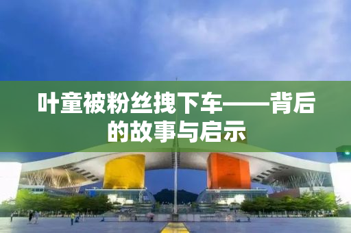 叶童被粉丝拽下车——背后的故事与启示