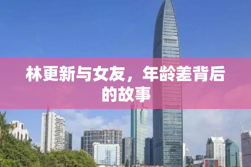 林更新与女友，年龄差背后的故事