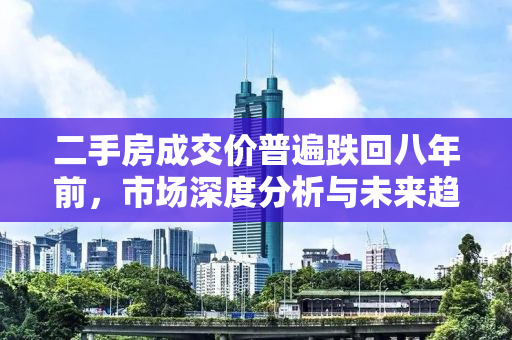 二手房成交价普遍跌回八年前，市场深度分析与未来趋势预测
