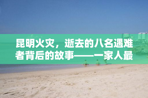 昆明火灾，逝去的八名遇难者背后的故事——一家人最后的告别