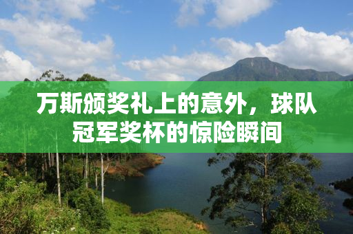万斯颁奖礼上的意外，球队冠军奖杯的惊险瞬间