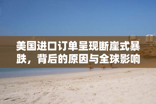 美国进口订单呈现断崖式暴跌，背后的原因与全球影响