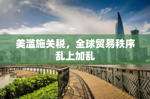 美滥施关税，全球贸易秩序乱上加乱