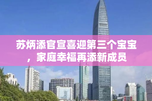 苏炳添官宣喜迎第三个宝宝，家庭幸福再添新成员