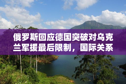 俄罗斯回应德国突破对乌克兰军援最后限制，国际关系的微妙变化与大国间的博弈