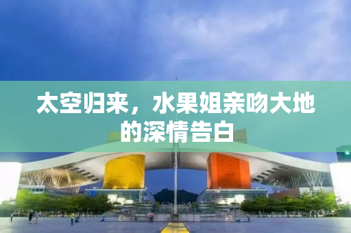太空归来，水果姐亲吻大地的深情告白