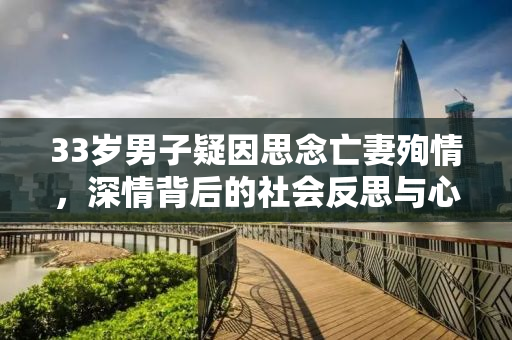 33岁男子疑因思念亡妻殉情，深情背后的社会反思与心理探寻