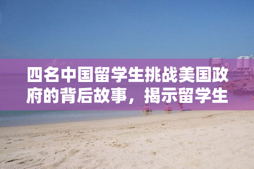四名中国留学生挑战美国政府的背后故事，揭示留学生维权之路