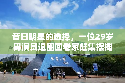 昔日明星的选择，一位29岁男演员退圈回老家赶集摆摊