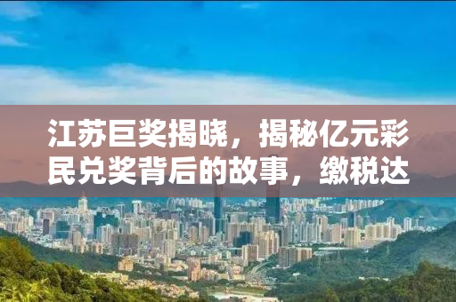 江苏巨奖揭晓，揭秘亿元彩民兑奖背后的故事，缴税达2197万