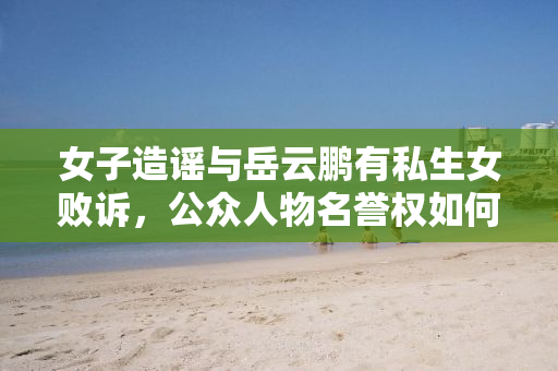 女子造谣与岳云鹏有私生女败诉，公众人物名誉权如何维护？