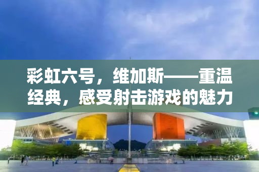 彩虹六号，维加斯——重温经典，感受射击游戏的魅力