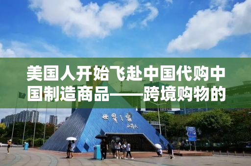 美国人开始飞赴中国代购中国制造商品——跨境购物的兴起与挑战