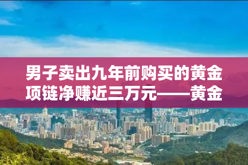 男子卖出九年前购买的黄金项链净赚近三万元——黄金投资与个人理财的启示