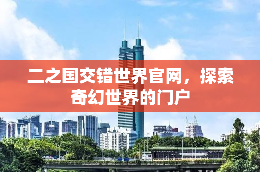 二之国交错世界官网，探索奇幻世界的门户