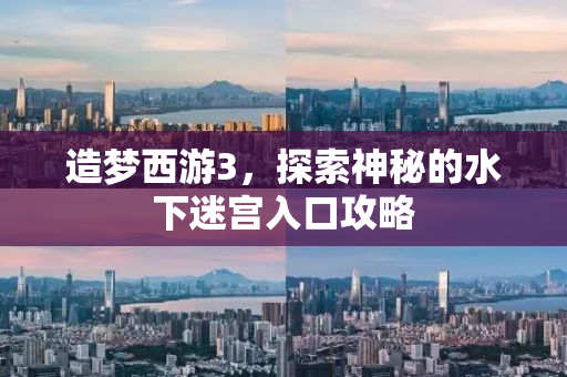 造梦西游3，探索神秘的水下迷宫入口攻略